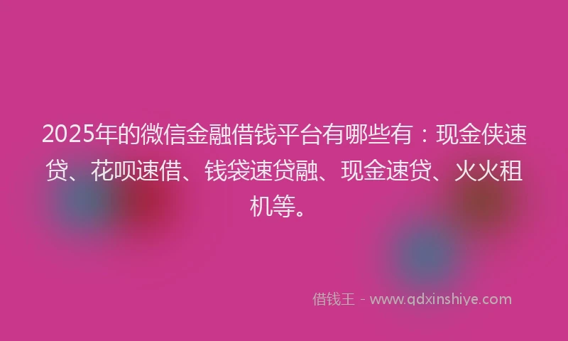 2025年的微信金融借钱平台有哪些有:现金侠速贷、花呗速借、钱袋速贷融、现金速贷、火火租机等。