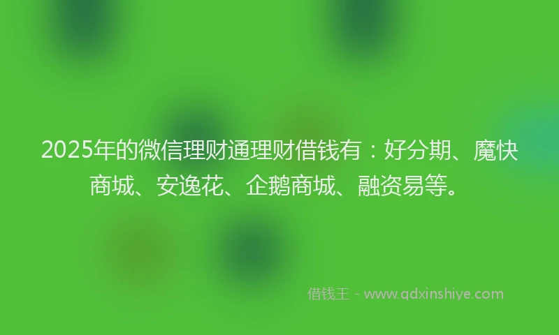 2025年的微信理财通理财借钱有：好分期、魔快商城、安逸花、企鹅商城、融资易等。
