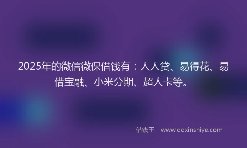 2025年的微信微保借钱有：人人贷、易得花、易借宝融、小米分期、超人卡等。