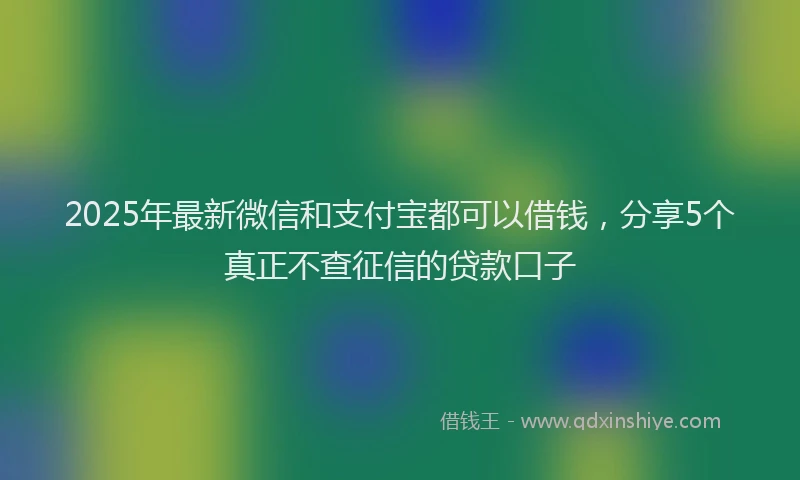 2025年最新微信和支付宝都可以借钱，分享5个真正不查征信的贷款口子
