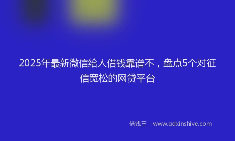 2025年最新微信给人借钱靠谱不，盘点5个对征信宽松的网贷平台