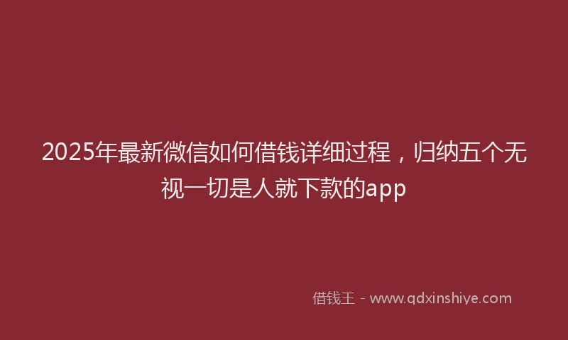 2025年最新微信如何借钱详细过程，归纳五个无视一切是人就下款的app