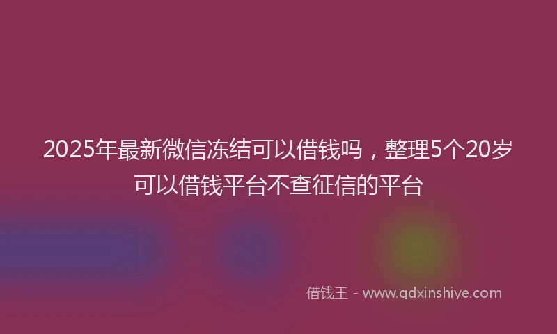 2025年最新微信冻结可以借钱吗，整理5个20岁可以借钱平台不查征信的平台