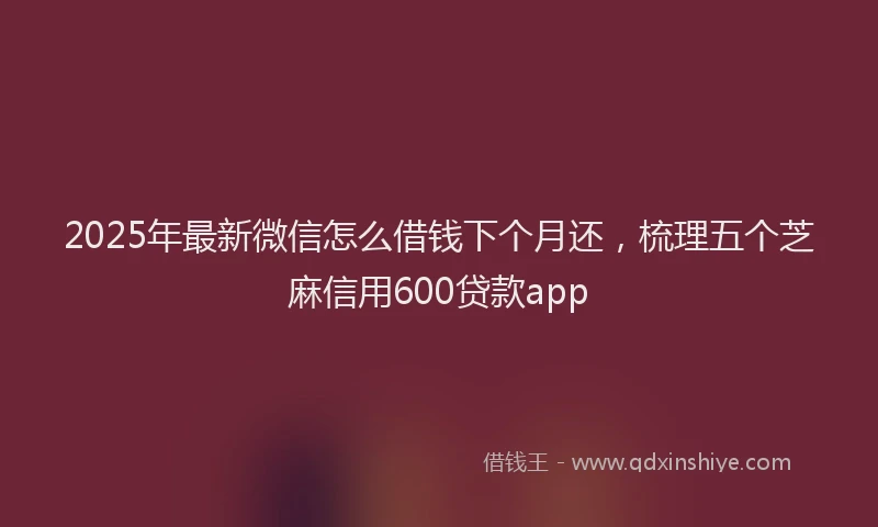 2025年最新微信怎么借钱下个月还，梳理五个芝麻信用600贷款app