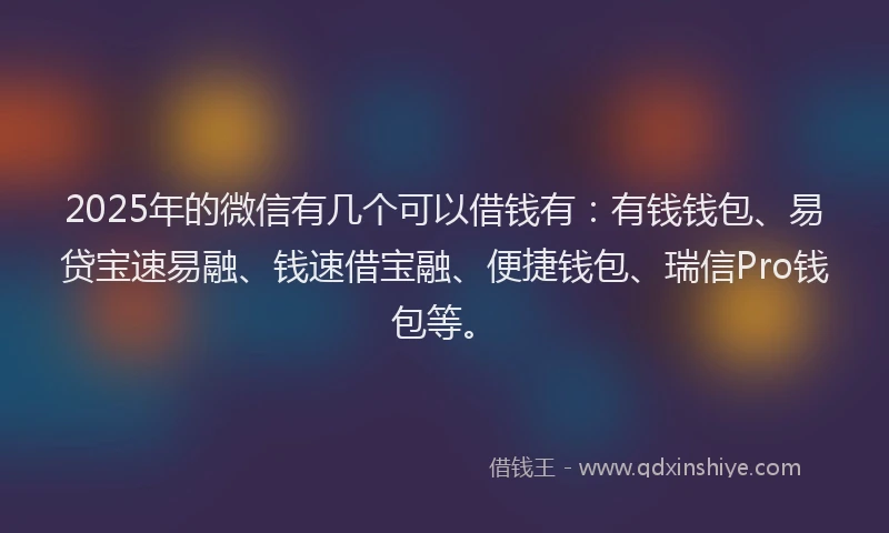 2025年的微信有几个可以借钱有：有钱钱包、易贷宝速易融、钱速借宝融、便捷钱包、瑞信Pro钱包等。