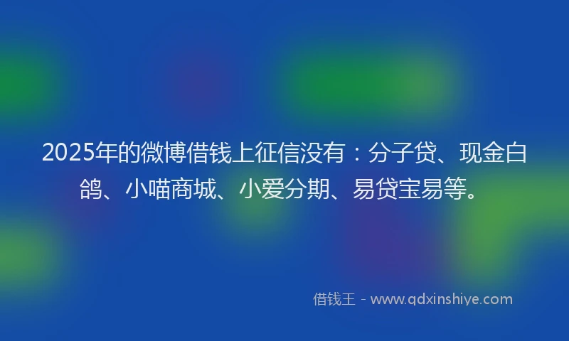 2025年的微博借钱上征信没有：分子贷、现金白鸽、小喵商城、小爱分期、易贷宝易等。