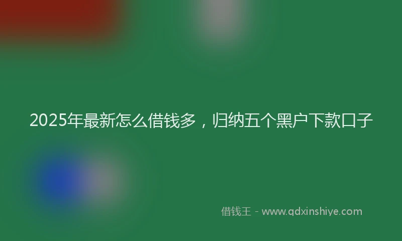 2025年最新怎么借钱多，归纳五个黑户下款口子