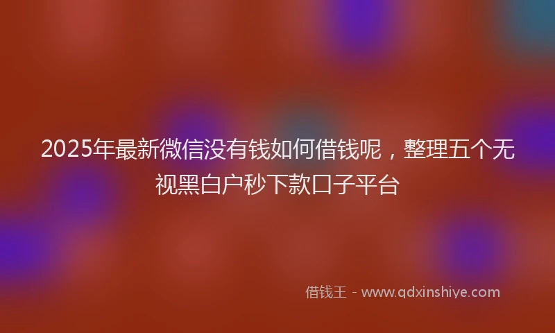 2025年最新微信没有钱如何借钱呢，整理五个无视黑白户秒下款口子平台