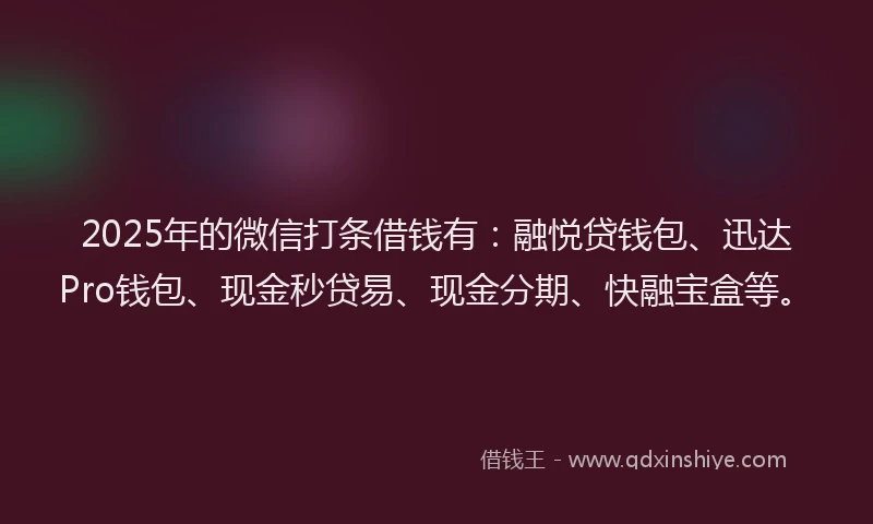 2025年的微信打条借钱有：融悦贷钱包、迅达Pro钱包、现金秒贷易、现金分期、快融宝盒等。