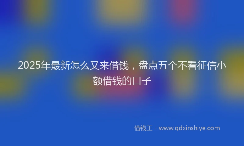 2025年最新怎么又来借钱，盘点五个不看征信小额借钱的口子
