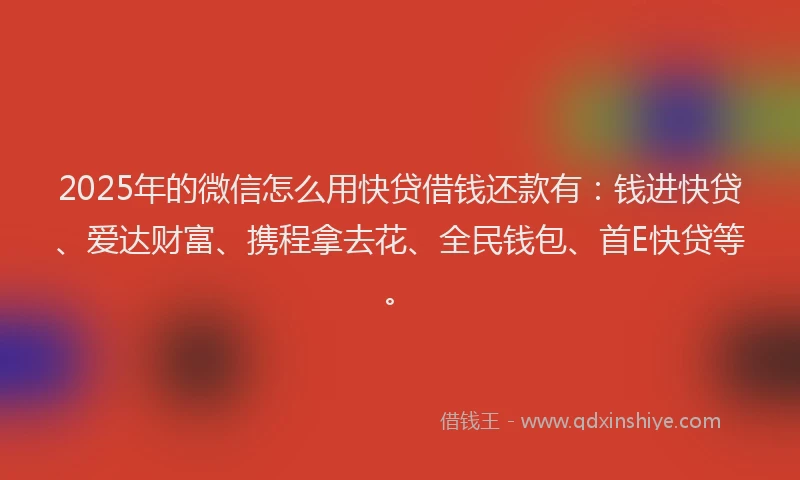 2025年的微信怎么用快贷借钱还款有：钱进快贷、爱达财富、携程拿去花、全民钱包、首E快贷等。