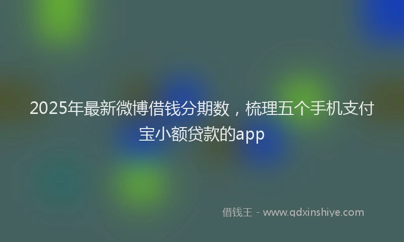 2025年最新微博借钱分期数，梳理五个手机支付宝小额贷款的app