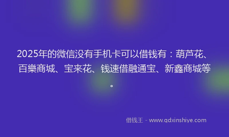 2025年的微信没有手机卡可以借钱有：葫芦花、百樂商城、宝来花、钱速借融通宝、新鑫商城等。