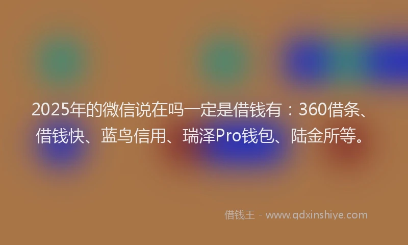 2025年的微信说在吗一定是借钱有：360借条、借钱快、蓝鸟信用、瑞泽Pro钱包、陆金所等。