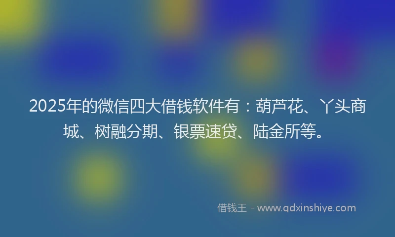 2025年的微信四大借钱软件有：葫芦花、丫头商城、树融分期、银票速贷、陆金所等。