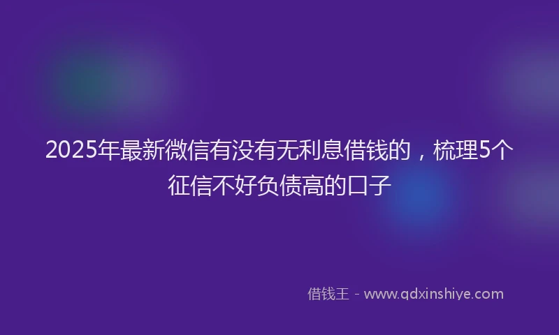 2025年最新微信有没有无利息借钱的，梳理5个征信不好负债高的口子