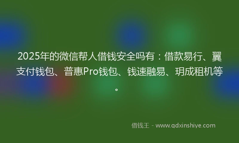 2025年的微信帮人借钱安全吗有：借款易行、翼支付钱包、普惠Pro钱包、钱速融易、玥成租机等。