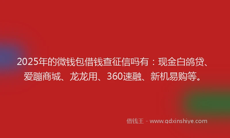 2025年的微钱包借钱查征信吗有：现金白鸽贷、爱蹦商城、龙龙用、360速融、新机易购等。