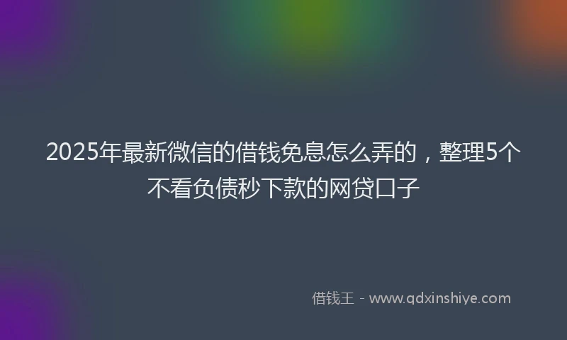 2025年最新微信的借钱免息怎么弄的，整理5个不看负债秒下款的网贷口子