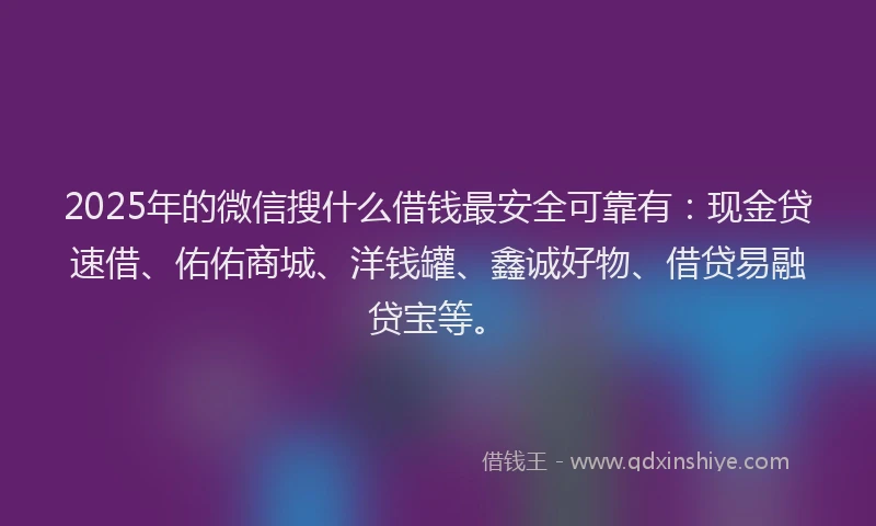 2025年的微信搜什么借钱最安全可靠有：现金贷速借、佑佑商城、洋钱罐、鑫诚好物、借贷易融贷宝等。