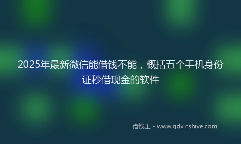 2025年最新微信能借钱不能，概括五个手机身份证秒借现金的软件