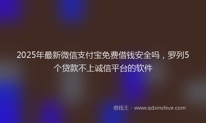 2025年最新微信支付宝免费借钱安全吗，罗列5个贷款不上诚信平台的软件