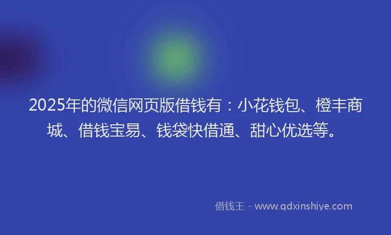 2025年的微信网页版借钱有：小花钱包、橙丰商城、借钱宝易、钱袋快借通、甜心优选等。