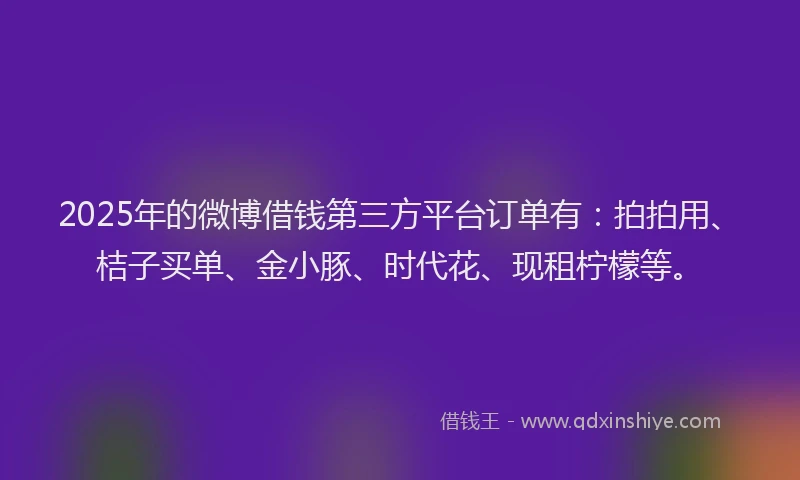 2025年的微博借钱第三方平台订单有：拍拍用、桔子买单、金小豚、时代花、现租柠檬等。