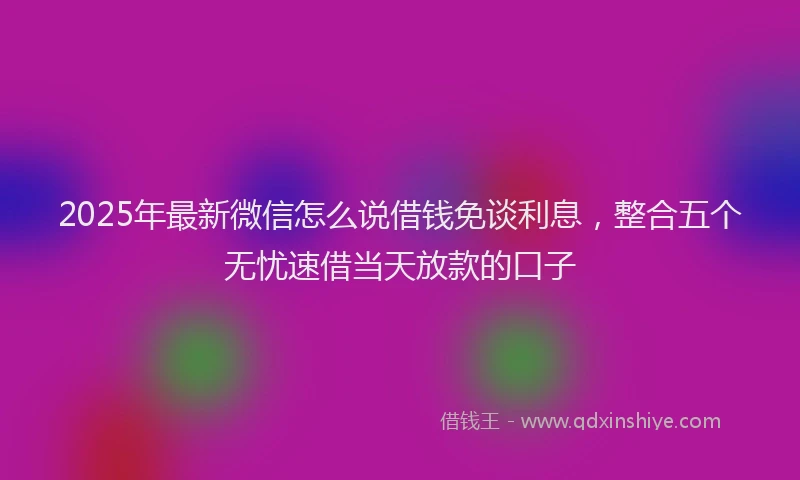 2025年最新微信怎么说借钱免谈利息，整合五个无忧速借当天放款的口子