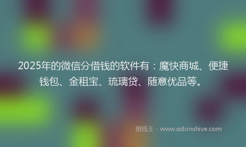 2025年的微信分借钱的软件有：魔快商城、便捷钱包、金租宝、琉璃贷、随意优品等。