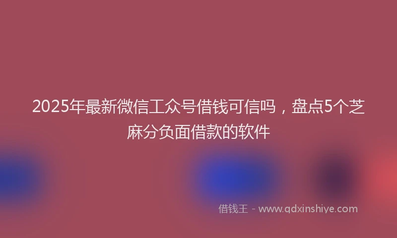 2025年最新微信工众号借钱可信吗，盘点5个芝麻分负面借款的软件