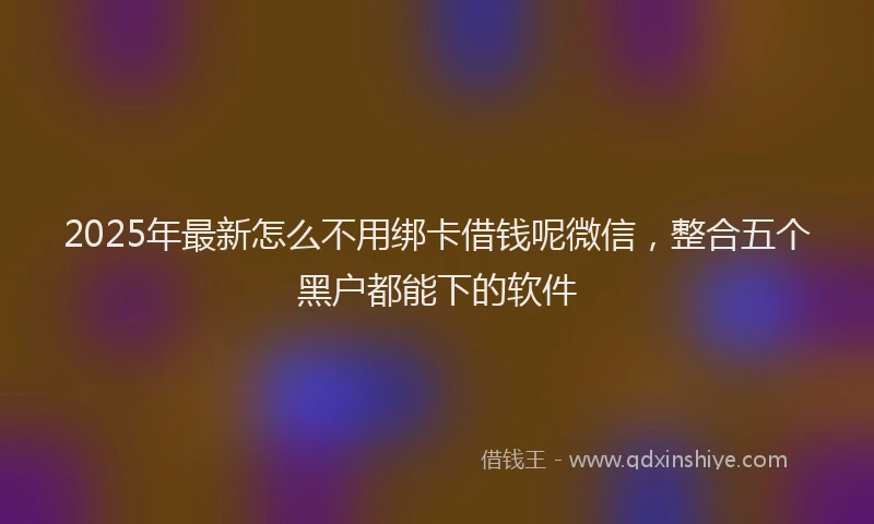 2025年最新怎么不用绑卡借钱呢微信，整合五个黑户都能下的软件