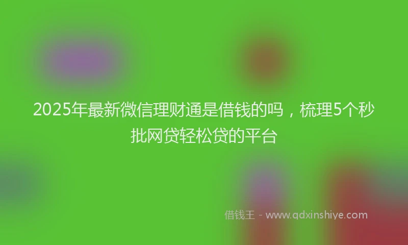 2025年最新微信理财通是借钱的吗，梳理5个秒批网贷轻松贷的平台