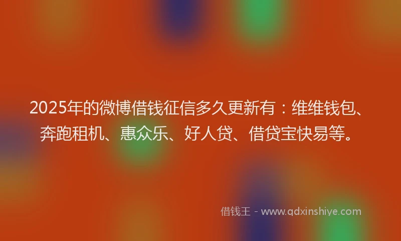 2025年的微博借钱征信多久更新有：维维钱包、奔跑租机、惠众乐、好人贷、借贷宝快易等。