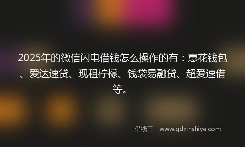 2025年的微信闪电借钱怎么操作的有：惠花钱包、爱达速贷、现租柠檬、钱袋易融贷、超爱速借等。