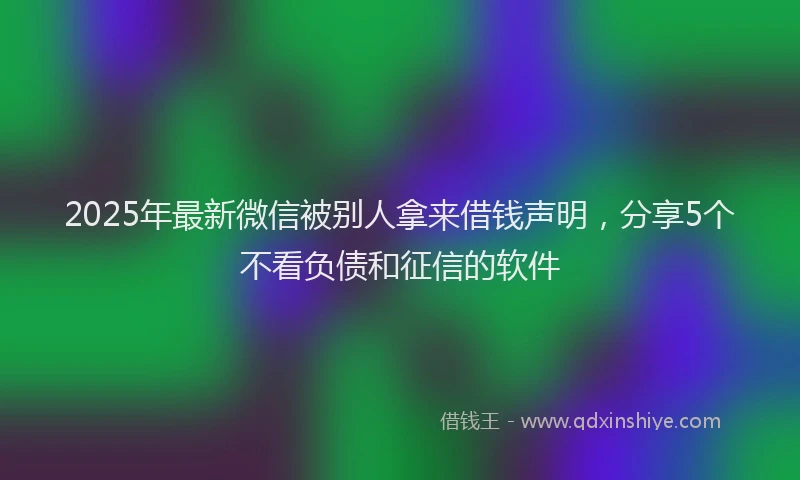 2025年最新微信被别人拿来借钱声明，分享5个不看负债和征信的软件
