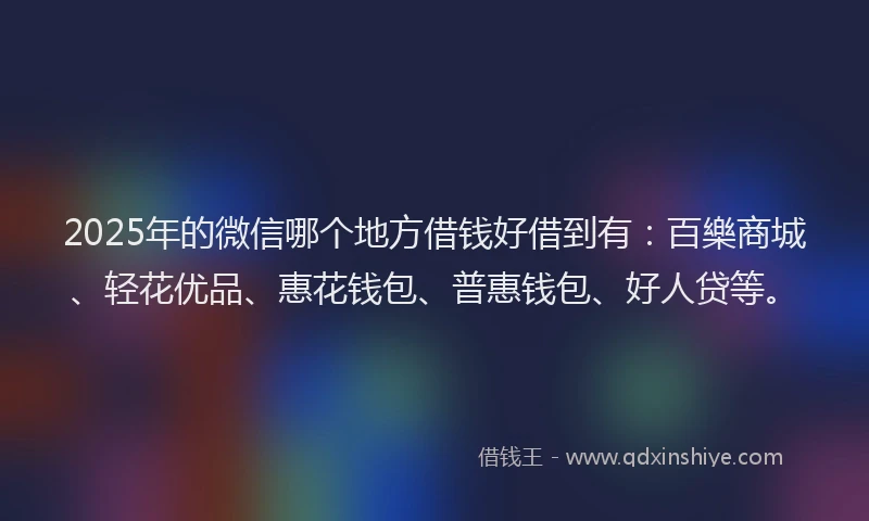 2025年的微信哪个地方借钱好借到有：百樂商城、轻花优品、惠花钱包、普惠钱包、好人贷等。
