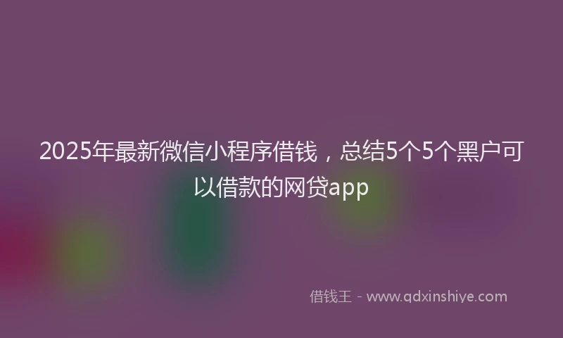 2025年最新微信小程序借钱，总结5个5个黑户可以借款的网贷app