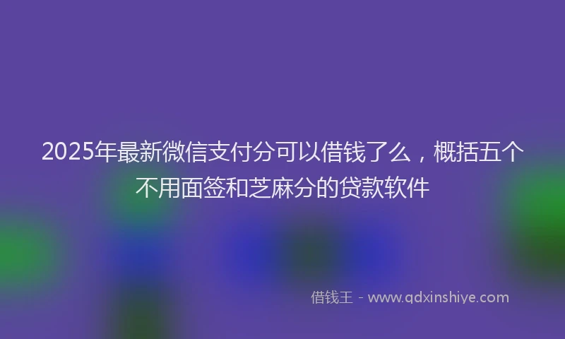 2025年最新微信支付分可以借钱了么，概括五个不用面签和芝麻分的贷款软件