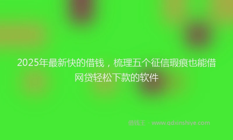 2025年最新快的借钱，梳理五个征信瑕疵也能借网贷轻松下款的软件