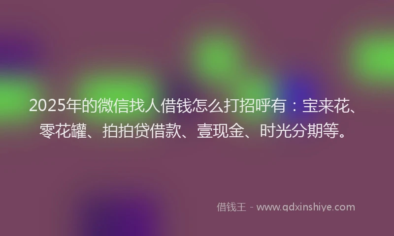 2025年的微信找人借钱怎么打招呼有：宝来花、零花罐、拍拍贷借款、壹现金、时光分期等。