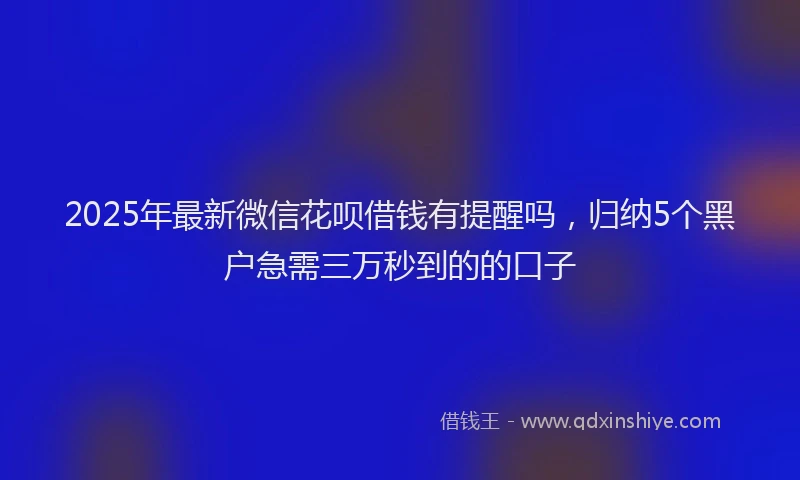 2025年最新微信花呗借钱有提醒吗，归纳5个黑户急需三万秒到的的口子