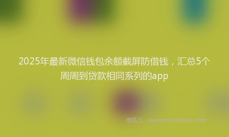 2025年最新微信钱包余额截屏防借钱，汇总5个周周到贷款相同系列的app