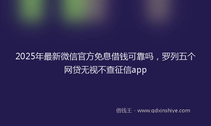 2025年最新微信官方免息借钱可靠吗，罗列五个网贷无视不查征信app