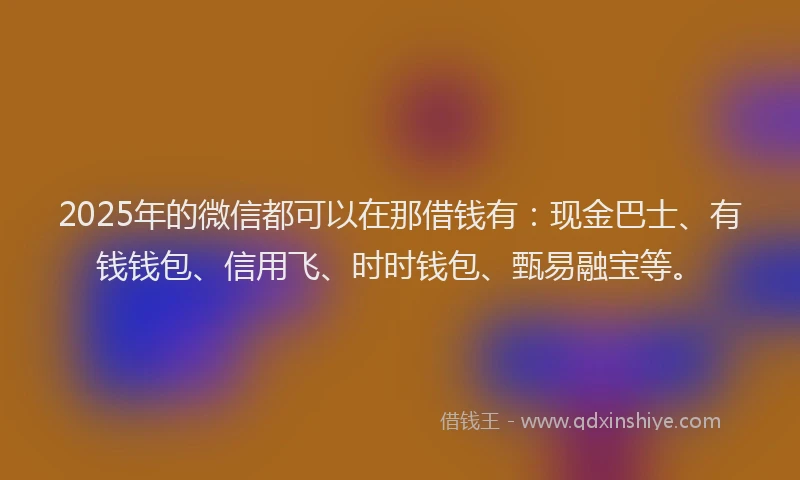 2025年的微信都可以在那借钱有：现金巴士、有钱钱包、信用飞、时时钱包、甄易融宝等。