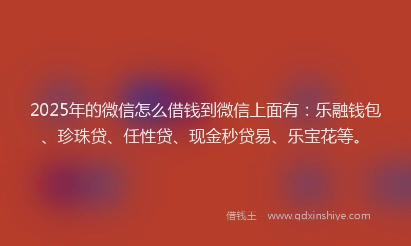 2025年的微信怎么借钱到微信上面有：乐融钱包、珍珠贷、任性贷、现金秒贷易、乐宝花等。