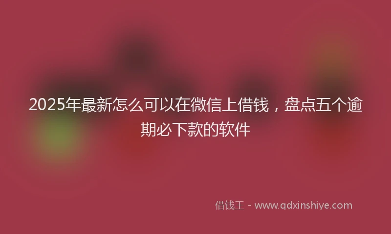 2025年最新怎么可以在微信上借钱，盘点五个逾期必下款的软件