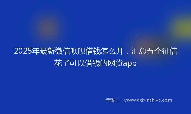 2025年最新微信呗呗借钱怎么开，汇总五个征信花了可以借钱的网贷app
