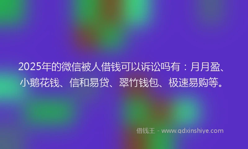 2025年的微信被人借钱可以诉讼吗有：月月盈、小鹅花钱、信和易贷、翠竹钱包、极速易购等。