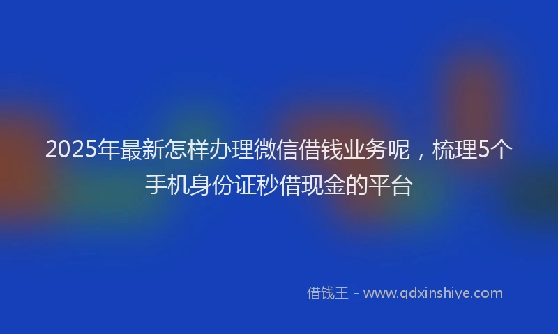 2025年最新怎样办理微信借钱业务呢，梳理5个手机身份证秒借现金的平台